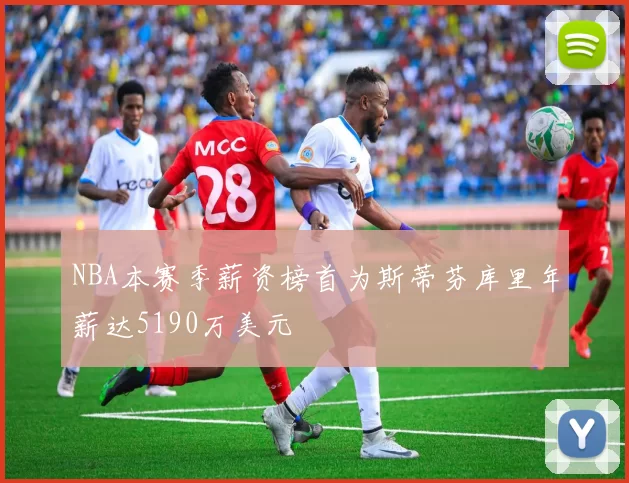 NBA本赛季薪资榜首为斯蒂芬库里年薪达5190万美元