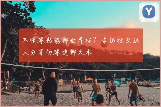 不懂球也能聊世界杯?专访社交达人分享伪球迷聊天术