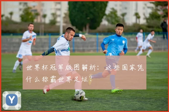 世界杯冠军版图解析:这些国家凭什么称霸世界足坛?