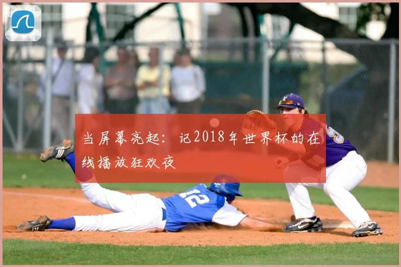 当屏幕亮起:记2018年世界杯的在线播放狂欢夜