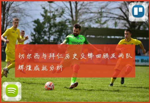 切尔西与拜仁历史交锋回顾及两队辉煌成就分析