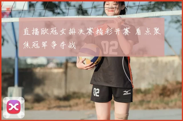 直播欧冠女排决赛精彩开赛 看点聚焦冠军争夺战