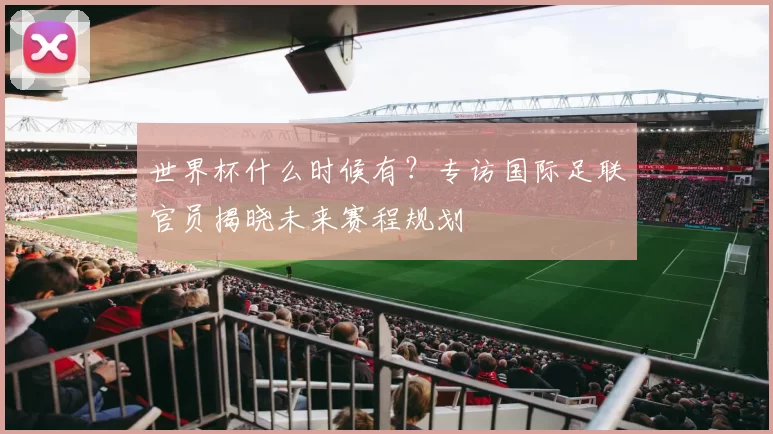 世界杯什么时候有?专访国际足联官员揭晓未来赛程规划