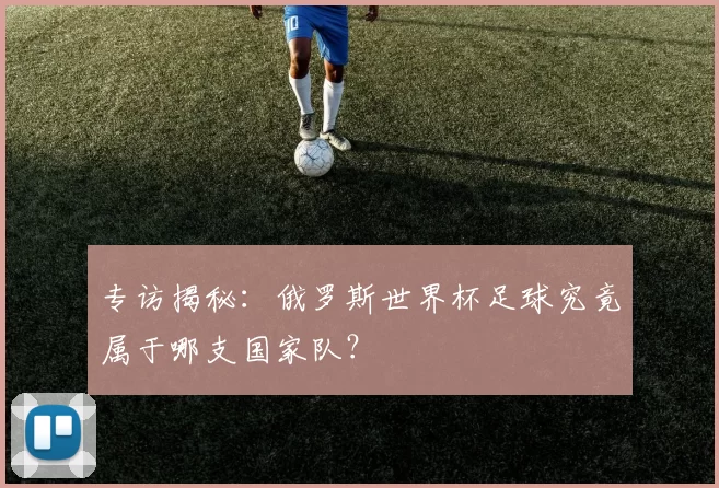 专访揭秘:俄罗斯世界杯足球究竟属于哪支国家队?