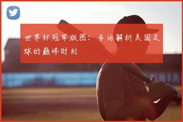 世界杯冠军版图:专访解析美国足球的巅峰时刻