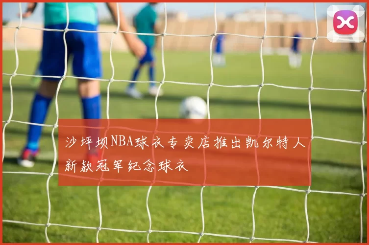 沙坪坝NBA球衣专卖店推出凯尔特人新款冠军纪念球衣