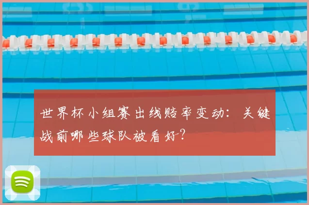 世界杯小组赛出线赔率变动:关键战前哪些球队被看好?
