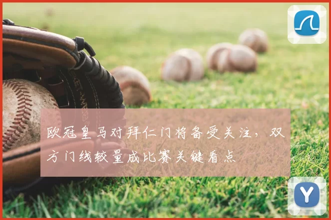 欧冠皇马对拜仁门将备受关注,双方门线较量成比赛关键看点