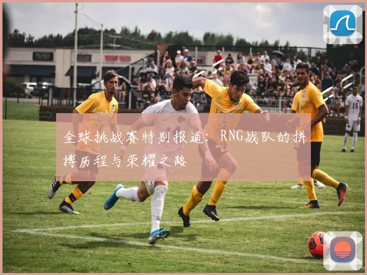 全球挑战赛特别报道：RNG战队的拼搏历程与荣耀之路
