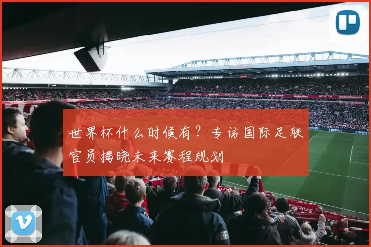 世界杯什么时候有?专访国际足联官员揭晓未来赛程规划