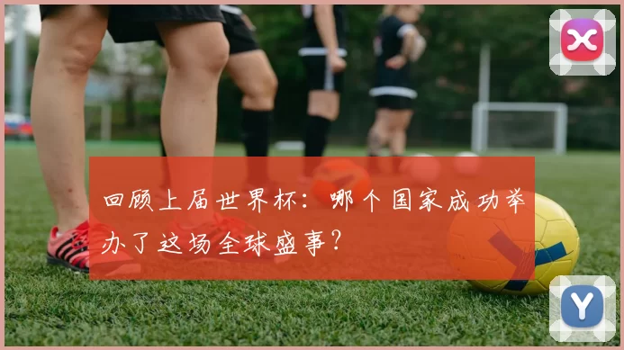 回顾上届世界杯：哪个国家成功举办了这场全球盛事？