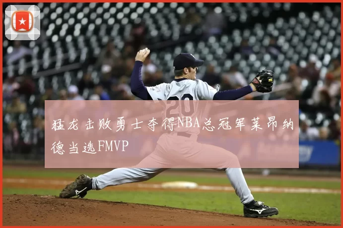 猛龙击败勇士夺得NBA总冠军莱昂纳德当选FMVP