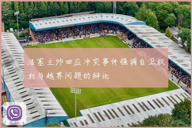 活塞主帅回应冲突事件强调自卫权利与越界问题的辩论