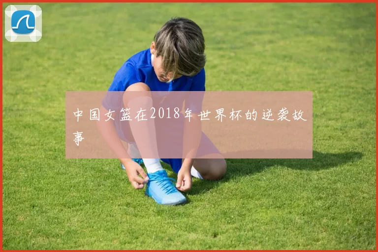 中国女篮在2018年世界杯的逆袭故事