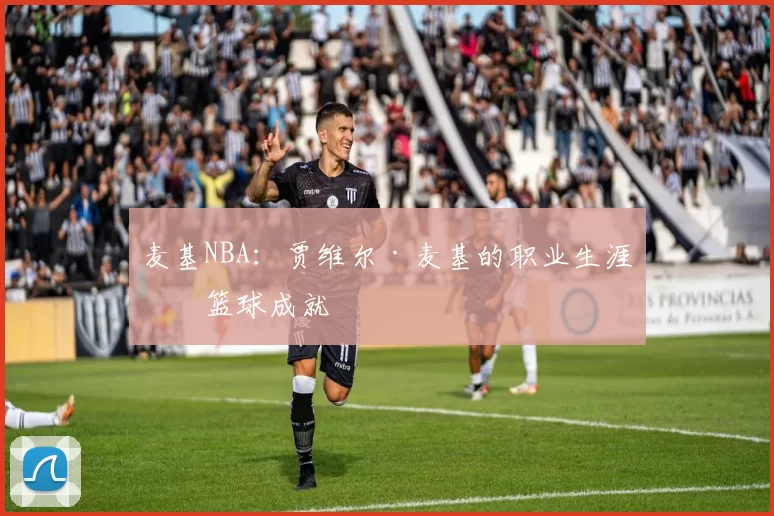 麦基NBA:贾维尔·麦基的职业生涯与篮球成就