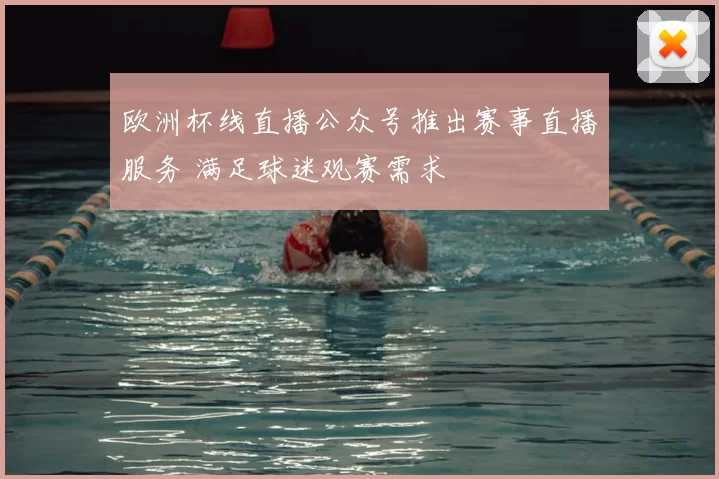 欧洲杯线直播公众号推出赛事直播服务 满足球迷观赛需求