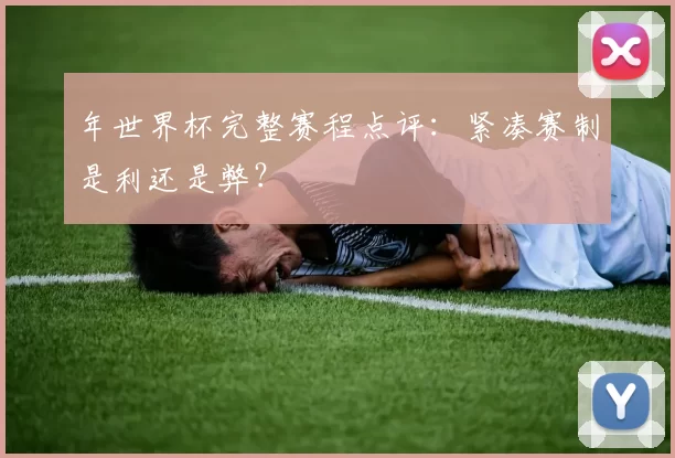 年世界杯完整赛程点评：紧凑赛制是利还是弊？