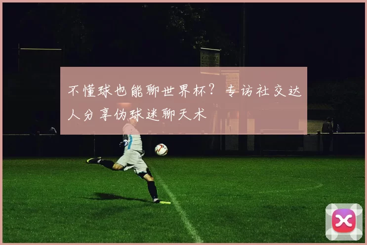 不懂球也能聊世界杯？专访社交达人分享伪球迷聊天术