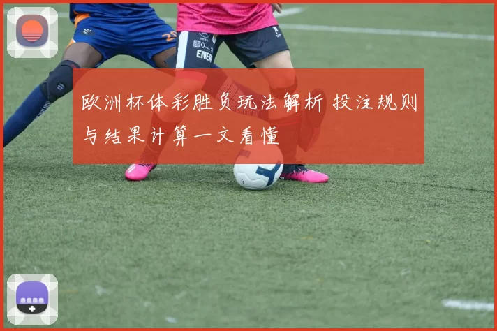 欧洲杯体彩胜负玩法解析 投注规则与结果计算一文看懂