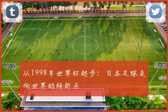 从1998年世界杯起步:日本足球走向世界的转折点