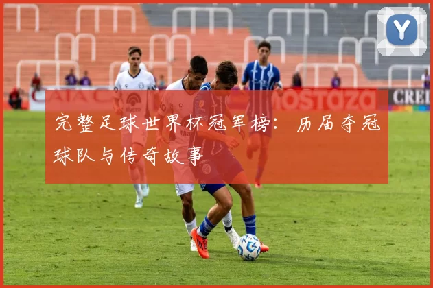 完整足球世界杯冠军榜:历届夺冠球队与传奇故事