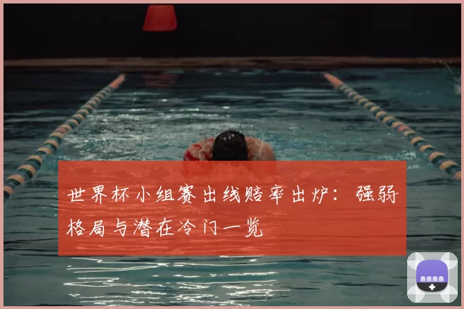 世界杯小组赛出线赔率出炉：强弱格局与潜在冷门一览