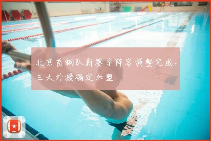 北京首钢队新赛季阵容调整完成,三大外援确定加盟