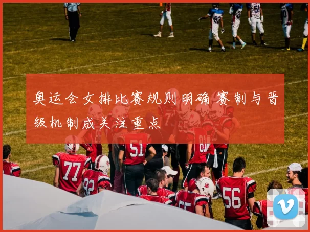 奥运会女排比赛规则明确 赛制与晋级机制成关注重点