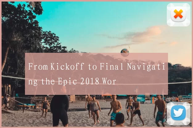 From Kickoff to Final Navigating the Epic 2018 Wor
