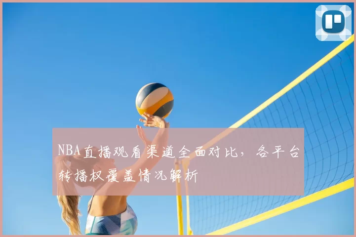 NBA直播观看渠道全面对比，各平台转播权覆盖情况解析