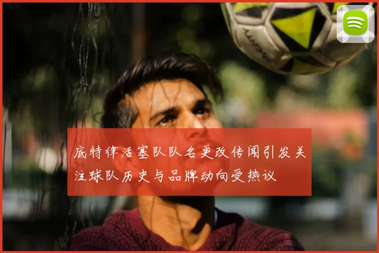 底特律活塞队队名更改传闻引发关注球队历史与品牌动向受热议
