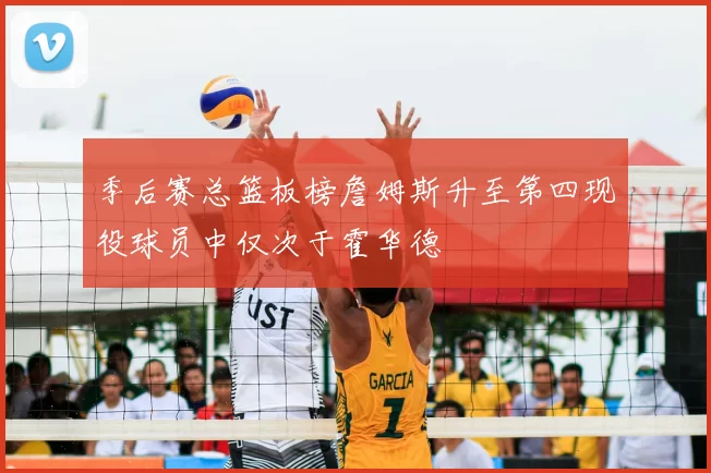 季后赛总篮板榜詹姆斯升至第四现役球员中仅次于霍华德