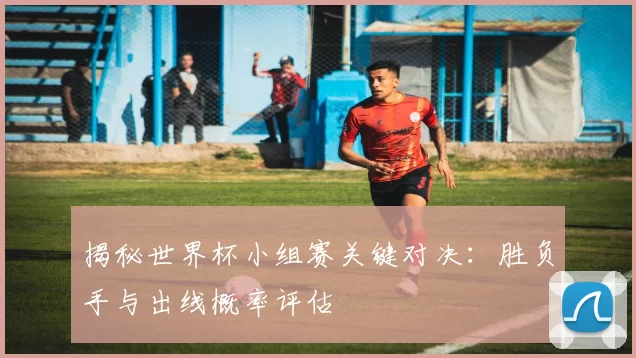 揭秘世界杯小组赛关键对决:胜负手与出线概率评估