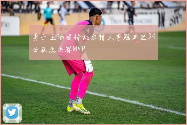 勇士主场逆转凯尔特人夺冠库里34分获总决赛MVP