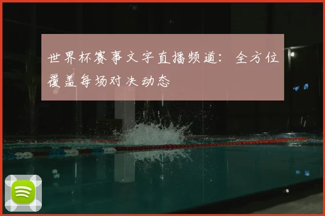 世界杯赛事文字直播频道:全方位覆盖每场对决动态