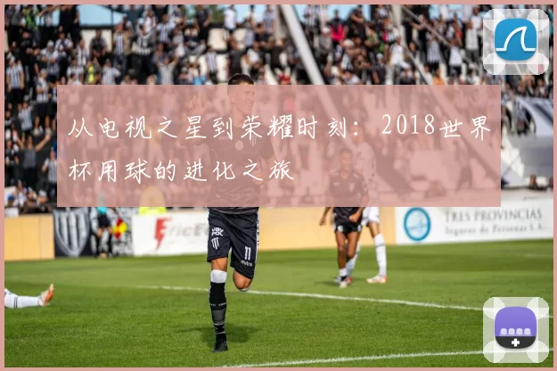 从电视之星到荣耀时刻:2018世界杯用球的进化之旅