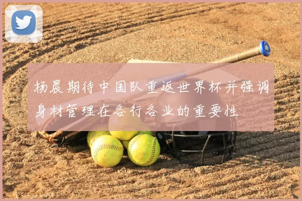 杨晨期待中国队重返世界杯并强调身材管理在各行各业的重要性