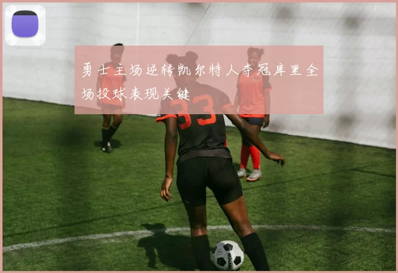 勇士主场逆转凯尔特人夺冠库里全场投球表现关键