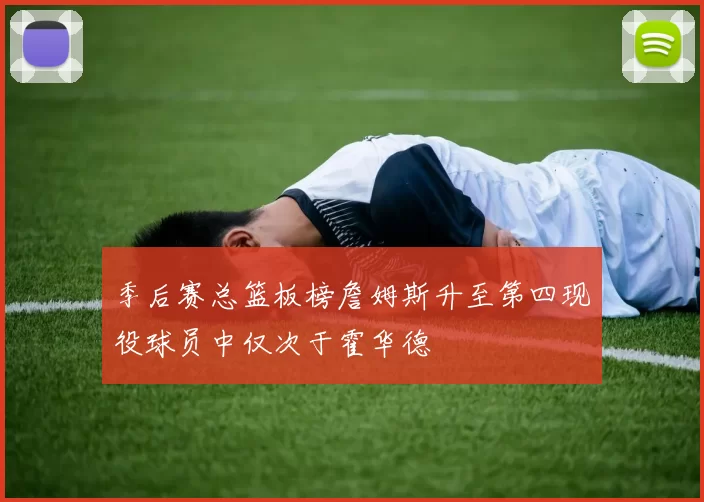 季后赛总篮板榜詹姆斯升至第四现役球员中仅次于霍华德