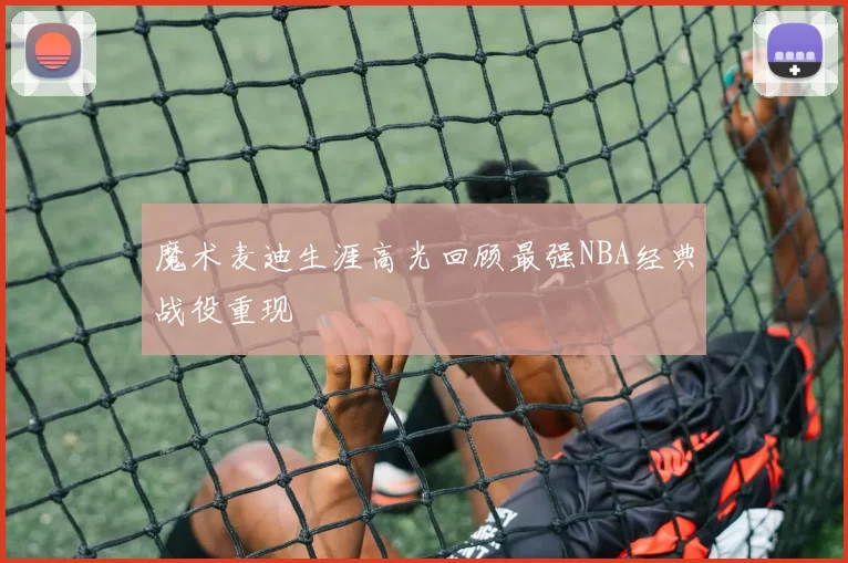 魔术麦迪生涯高光回顾最强NBA经典战役重现