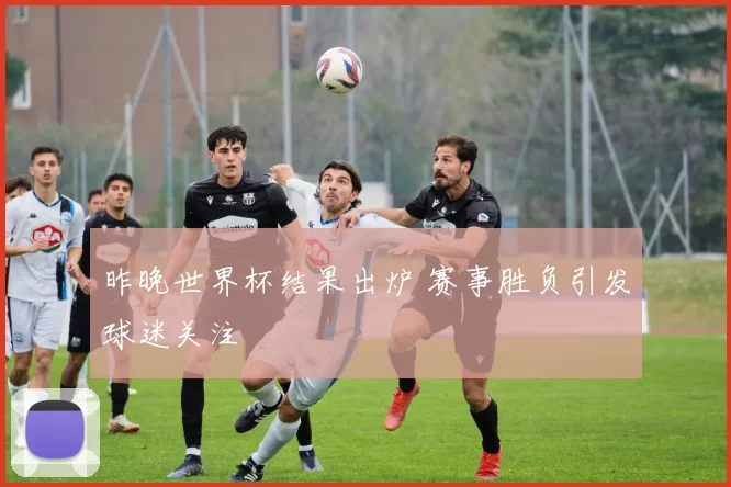 昨晚世界杯结果出炉 赛事胜负引发球迷关注