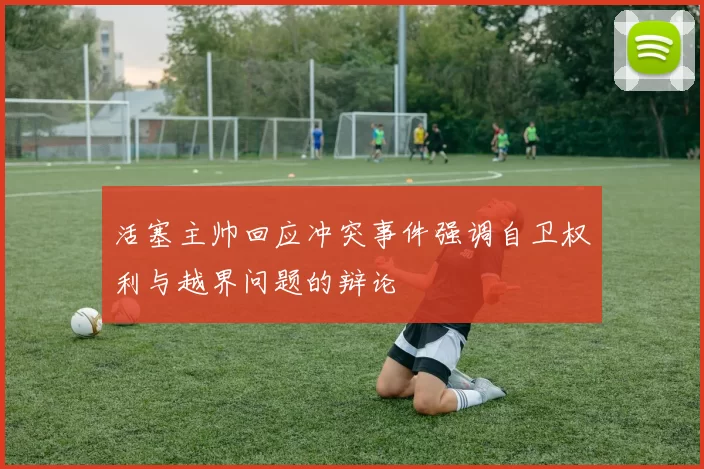 活塞主帅回应冲突事件强调自卫权利与越界问题的辩论