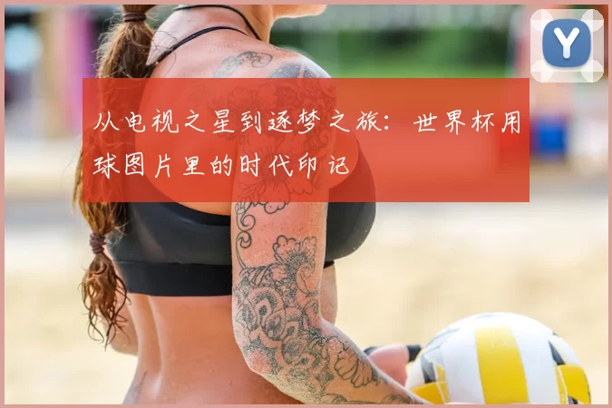 从电视之星到逐梦之旅：世界杯用球图片里的时代印记