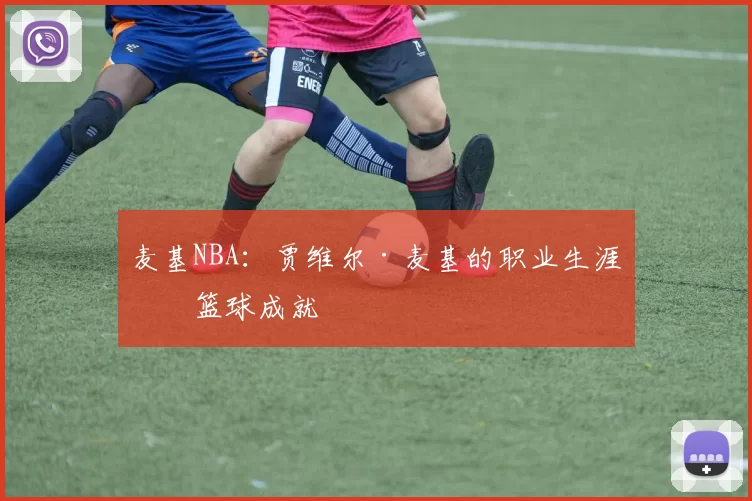 麦基NBA:贾维尔·麦基的职业生涯与篮球成就