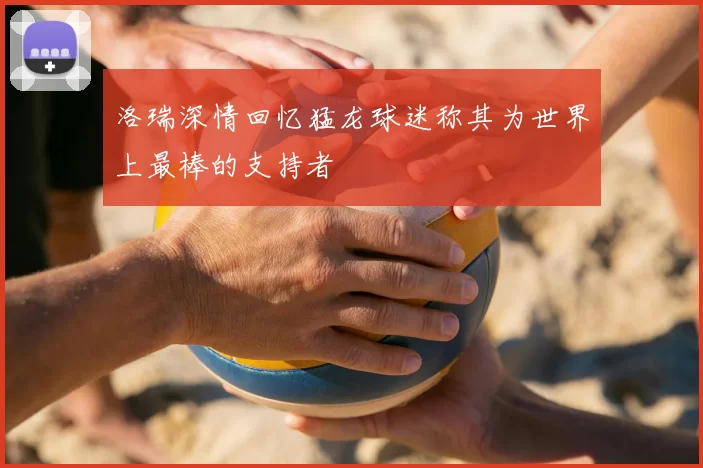 洛瑞深情回忆猛龙球迷称其为世界上最棒的支持者