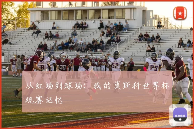从红场到球场：我的莫斯科世界杯观赛记忆