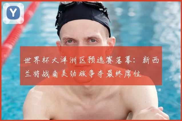 世界杯大洋洲区预选赛落幕:新西兰将战南美劲旅争夺最终席位