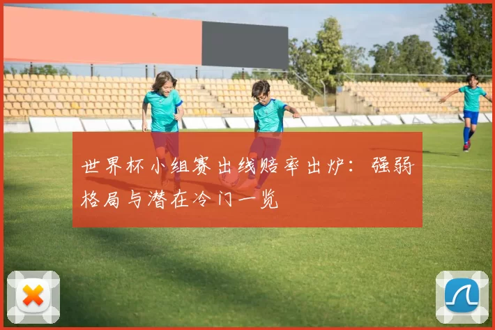 世界杯小组赛出线赔率出炉:强弱格局与潜在冷门一览