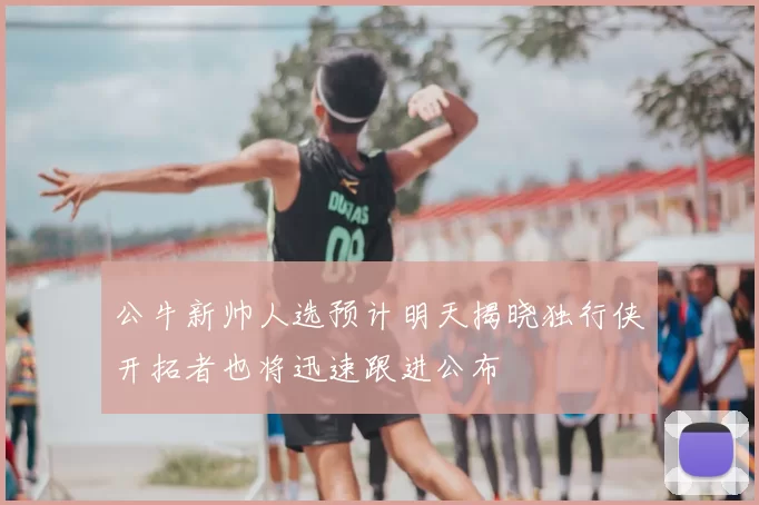 公牛新帅人选预计明天揭晓独行侠开拓者也将迅速跟进公布