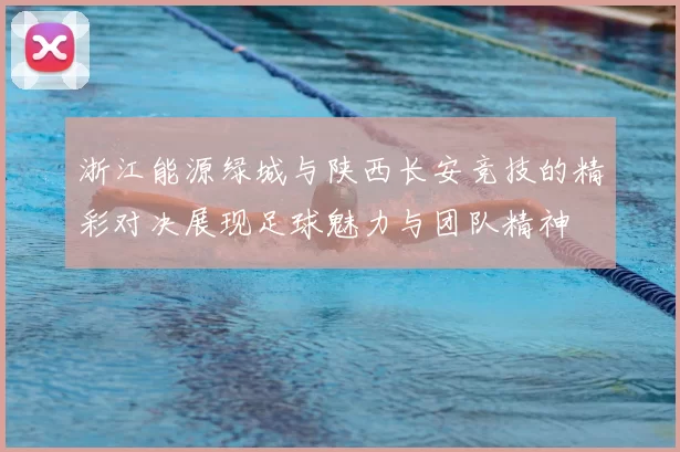 浙江能源绿城与陕西长安竞技的精彩对决展现足球魅力与团队精神